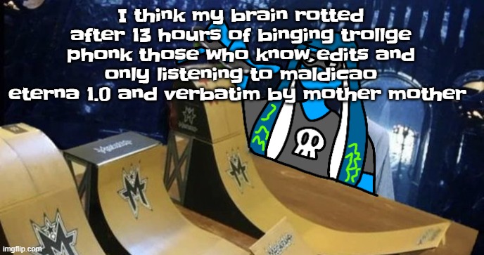 Skatezboard | I think my brain rotted after 13 hours of binging trollge phonk those who know edits and only listening to maldicao eterna 1.0 and verbatim by mother mother | image tagged in skatezboard | made w/ Imgflip meme maker