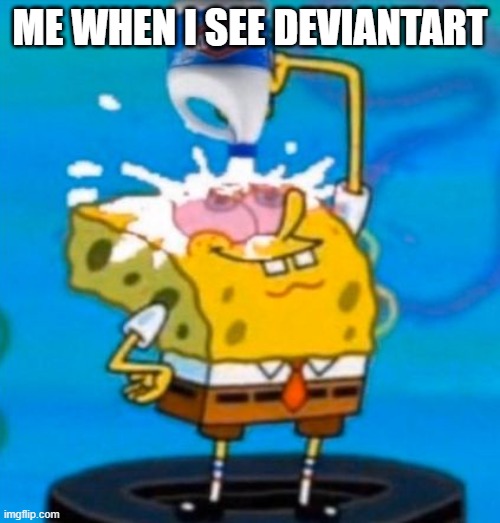 Spongebob pouring bleach in his eyes | ME WHEN I SEE DEVIANTART | image tagged in spongebob pouring bleach in his eyes | made w/ Imgflip meme maker