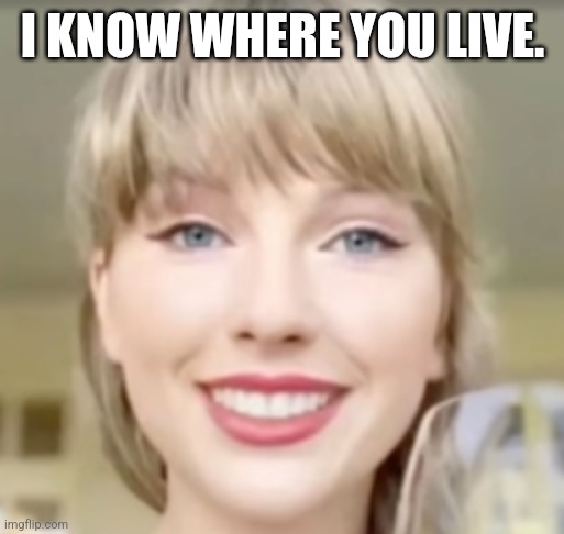 Random TS Shitpost featuring my Creepy Taylor meme. | I KNOW WHERE YOU LIVE. | image tagged in taylor swift funny smile,shitpost,taylor swift | made w/ Imgflip meme maker