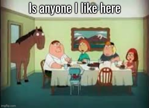 peter the horse is here | Is anyone I like here | image tagged in peter the horse is here | made w/ Imgflip meme maker