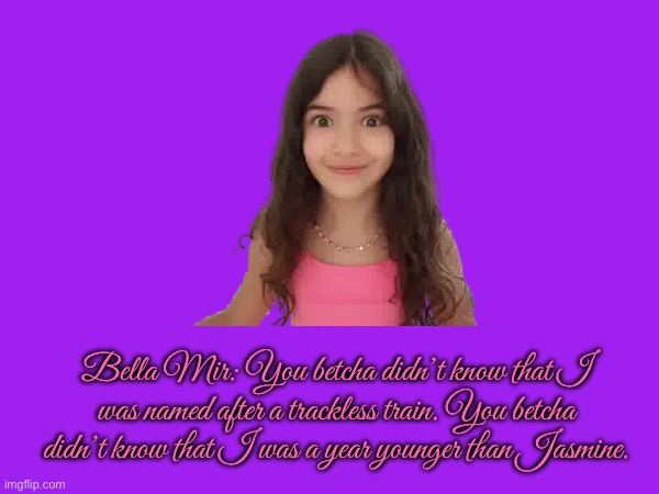 Bella Mir - Trivia | Bella Mir: You betcha didn’t know that I was named after a trackless train. You betcha didn’t know that I was a year younger than Jasmine. | image tagged in girl,miami,tiktok,sister,youtube,instagram | made w/ Imgflip meme maker