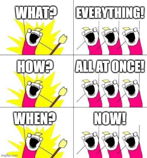 what how when | WHAT? EVERYTHING! HOW? ALL AT ONCE! WHEN? NOW! | image tagged in memes,what do we want 3 | made w/ Imgflip meme maker