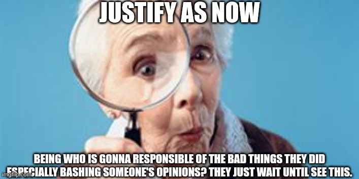 Old lady magnifying glass | JUSTIFY AS NOW; BEING WHO IS GONNA RESPONSIBLE OF THE BAD THINGS THEY DID ESPECIALLY BASHING SOMEONE'S OPINIONS? THEY JUST WAIT UNTIL SEE THIS. | image tagged in old lady magnifying glass,meme,user dramas,responsible,detected,quote unquote | made w/ Imgflip meme maker