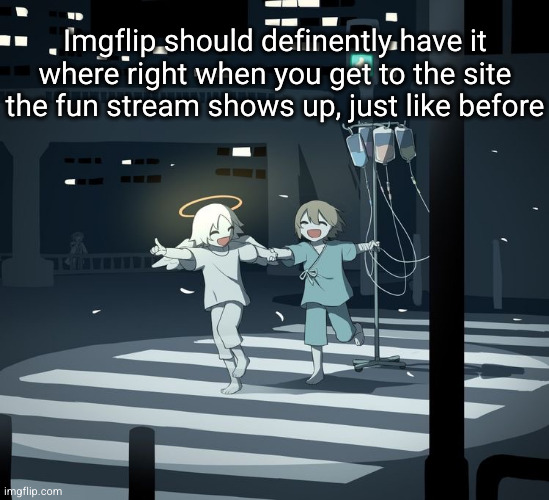 this way new users are more welcomed kinda and not all confused | Imgflip should definently have it where right when you get to the site the fun stream shows up, just like before | image tagged in avogado6,imgflip,fun stream,great idea,memes,old imgflop | made w/ Imgflip meme maker