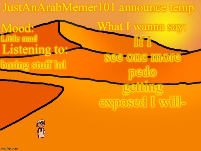 The year just started and I see 2 pedos (maybe more) | If I see one more pedo getting exposed I will-; Little mad; boring stuff lol | image tagged in justanarabmemer101 anounce temp | made w/ Imgflip meme maker