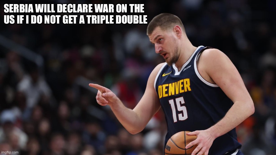 SERBIA WILL DECLARE WAR ON THE 
US IF I DO NOT GET A TRIPLE DOUBLE | image tagged in serbia,nikola jokic,basketball | made w/ Imgflip meme maker