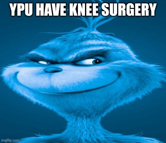 Blue Grinch | YPU HAVE KNEE SURGERY | image tagged in blue grinch | made w/ Imgflip meme maker