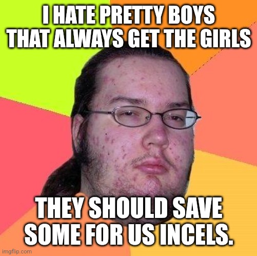 Incels be like | I HATE PRETTY BOYS THAT ALWAYS GET THE GIRLS; THEY SHOULD SAVE SOME FOR US INCELS. | image tagged in neckbeard libertarian,memes,incel | made w/ Imgflip meme maker