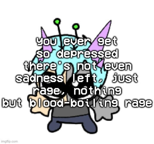 or the opposite | you ever get so depressed there's not even sadness left, just rage, nothing but blood-boiling rage | image tagged in adrenaline shot but hes a silly goober | made w/ Imgflip meme maker