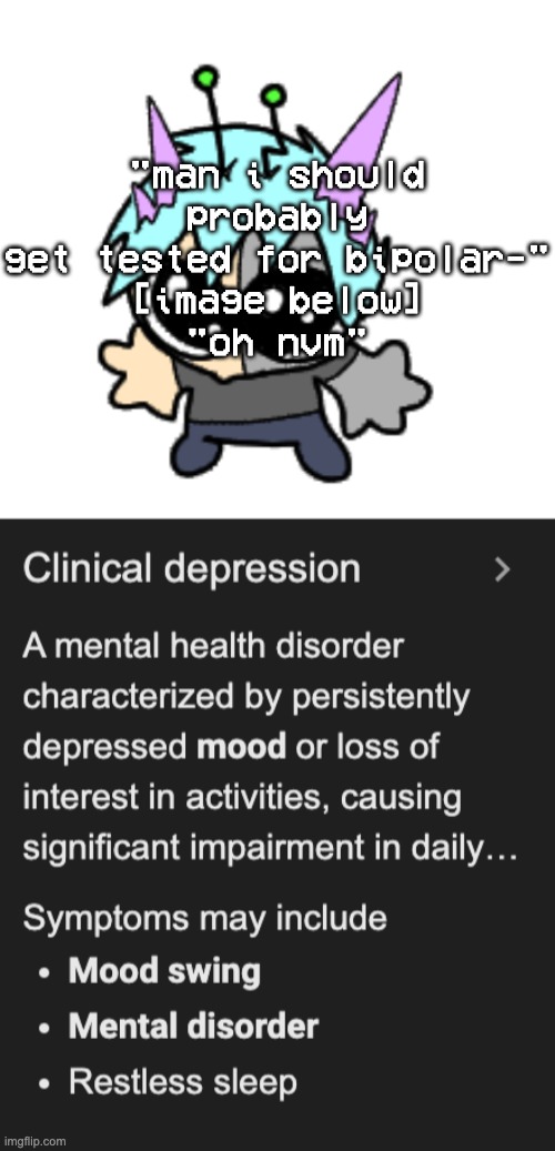 when the violently prominent symptom turns out to be related to something you've already been diagnosed with | "man i should probably get tested for bipolar-"
[image below]
"oh nvm" | image tagged in adrenaline shot but hes a silly goober | made w/ Imgflip meme maker