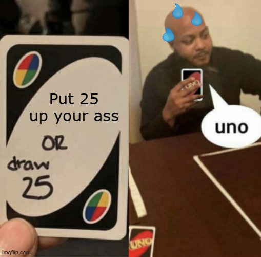 Uno... guys... *hnnghh* uno... I only got one card... *hmmmm* 0_0 | Put 25 up your ass | image tagged in uno instead of drawing 25,funny,memes,uno,dank memes,dark humor | made w/ Imgflip meme maker