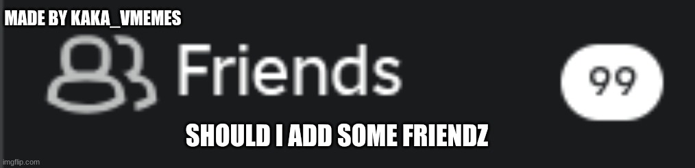 boblozzzz | MADE BY KAKA_VMEMES; SHOULD I ADD SOME FRIENDZ | image tagged in friend request | made w/ Imgflip meme maker