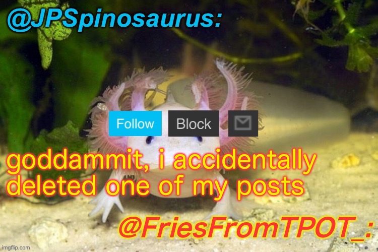 JPSpinosaurus and Fries shared temp | goddammit, i accidentally deleted one of my posts | image tagged in jpspinosaurus and fries shared temp | made w/ Imgflip meme maker