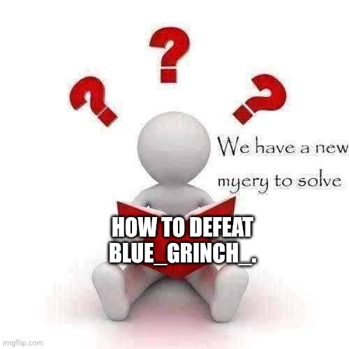 We have a new myery to solve | HOW TO DEFEAT BLUE_GRINCH_. | image tagged in we have a new myery to solve | made w/ Imgflip meme maker