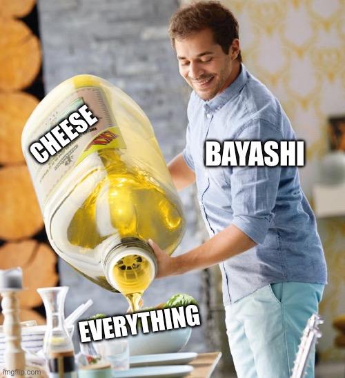 Bayashi be like: | BAYASHI; CHEESE; EVERYTHING | image tagged in guy pouring olive oil on the salad | made w/ Imgflip meme maker