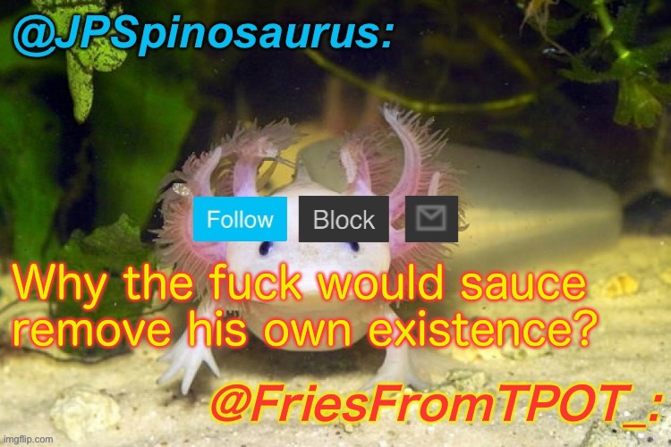 JPSpinosaurus and Fries shared temp | Why the fuck would sauce remove his own existence? | image tagged in jpspinosaurus and fries shared temp | made w/ Imgflip meme maker