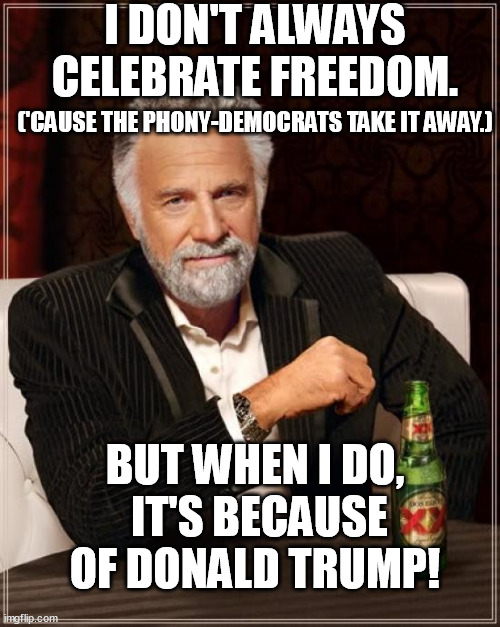 President Trump - the way out of hell! Praise the Lawrd, Gawd is King! | I DON'T ALWAYS CELEBRATE FREEDOM. ('CAUSE THE PHONY-DEMOCRATS TAKE IT AWAY.); BUT WHEN I DO,
 IT'S BECAUSE OF DONALD TRUMP! | image tagged in memes,the most interesting man in the world,donald trump,freedom,celebrate,funny | made w/ Imgflip meme maker