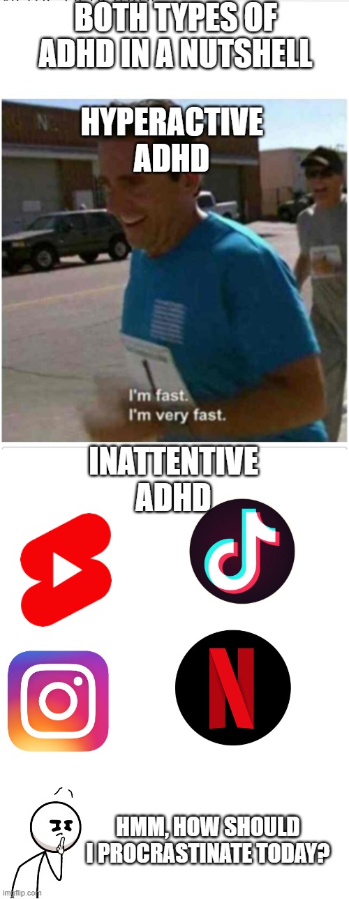 Basically ADHD | BOTH TYPES OF ADHD IN A NUTSHELL; HYPERACTIVE ADHD; INATTENTIVE ADHD; HMM, HOW SHOULD I PROCRASTINATE TODAY? | image tagged in i'm fast i'm very fast,adhd,memes,funny | made w/ Imgflip meme maker