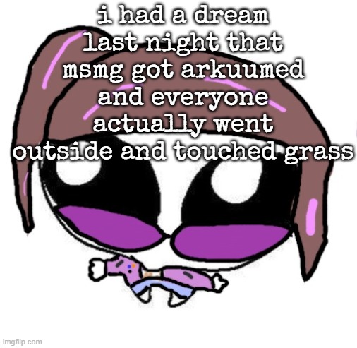 Autistic Agent Diamond | i had a dream last night that msmg got arkuumed and everyone actually went outside and touched grass | image tagged in autistic agent diamond | made w/ Imgflip meme maker