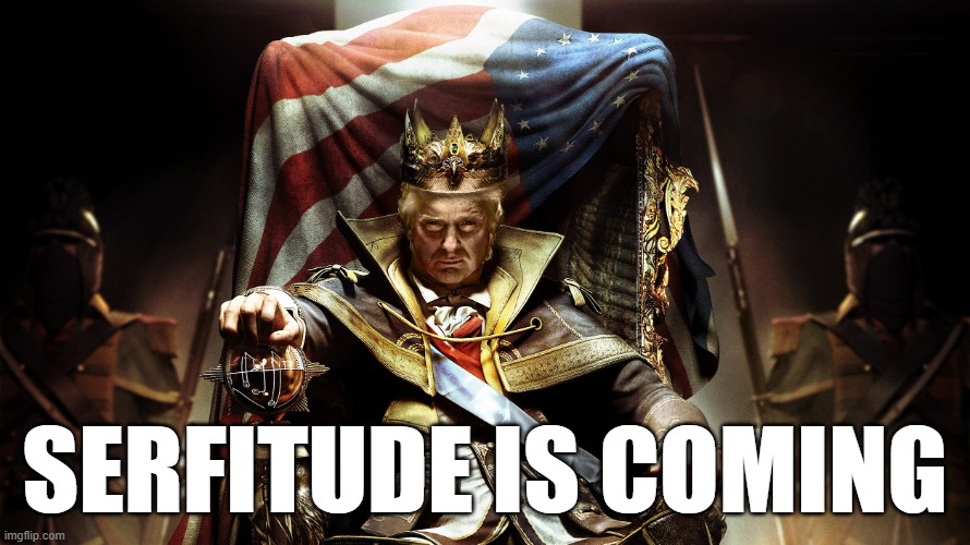 King Donald Trump | SERFITUDE IS COMING | image tagged in king donald trump | made w/ Imgflip meme maker