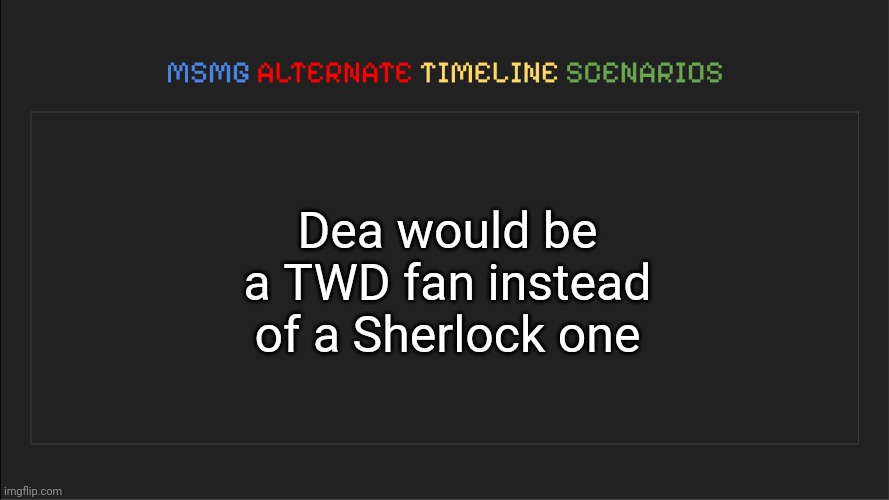 Instead of a Sherlock fan, she becomes a The Walking Dead fan | Dea would be a TWD fan instead of a Sherlock one | image tagged in msmg alternate timeline scenarios,msmg,memes,alternate | made w/ Imgflip meme maker