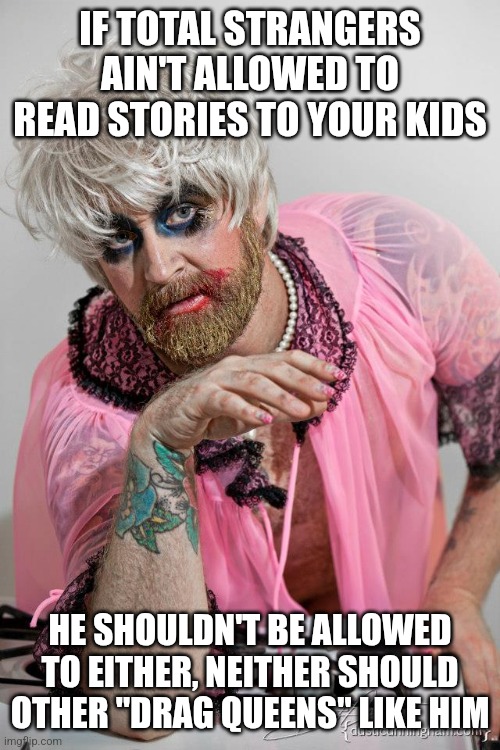 Hillary Drag Queen | IF TOTAL STRANGERS AIN'T ALLOWED TO READ STORIES TO YOUR KIDS; HE SHOULDN'T BE ALLOWED TO EITHER, NEITHER SHOULD OTHER "DRAG QUEENS" LIKE HIM | image tagged in hillary drag queen | made w/ Imgflip meme maker