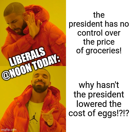 flipping the switch | the president has no control over the price of groceries! LIBERALS @NOON TODAY:; why hasn't the president lowered the cost of eggs!?!? | image tagged in memes,drake hotline bling | made w/ Imgflip meme maker