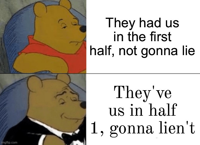 Tuxedo Winnie The Pooh | They had us in the first half, not gonna lie; They've us in half 1, gonna lien't | image tagged in memes,tuxedo winnie the pooh | made w/ Imgflip meme maker