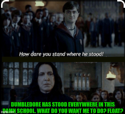 DUMBLEDORE HAS STOOD EVERYWHERE IN THIS DAMN SCHOOL. WHAT DO YOU WANT ME TO DO? FLOAT? | made w/ Imgflip meme maker