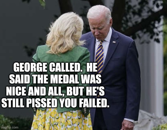 Jill Biden for the love of god, Joe | GEORGE CALLED.  HE SAID THE MEDAL WAS NICE AND ALL, BUT HE'S STILL PISSED YOU FAILED. | image tagged in jill biden for the love of god joe | made w/ Imgflip meme maker