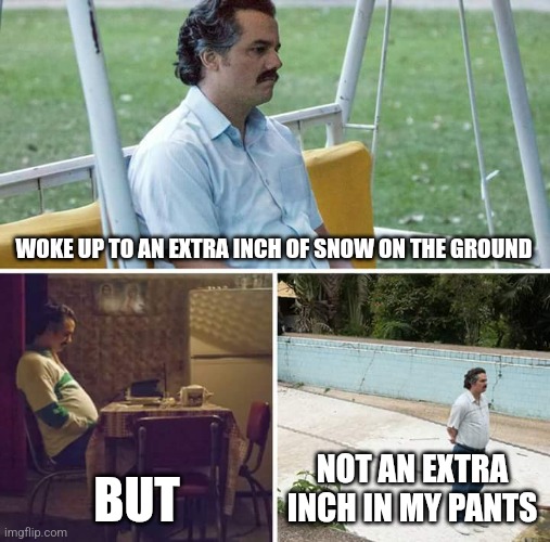 Sad Pablo Escobar Meme | WOKE UP TO AN EXTRA INCH OF SNOW ON THE GROUND; BUT; NOT AN EXTRA INCH IN MY PANTS | image tagged in memes,sad pablo escobar | made w/ Imgflip meme maker