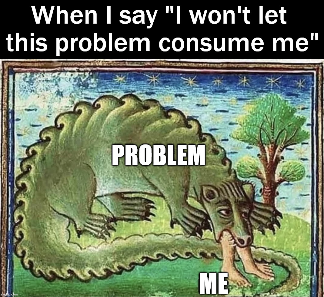 It can never let me go | When I say "I won't let 
this problem consume me"; PROBLEM; ME | image tagged in problems | made w/ Imgflip meme maker