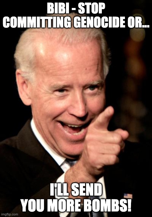 Smilin Biden | BIBI - STOP COMMITTING GENOCIDE OR... I'LL SEND YOU MORE BOMBS! | image tagged in memes,smilin biden | made w/ Imgflip meme maker