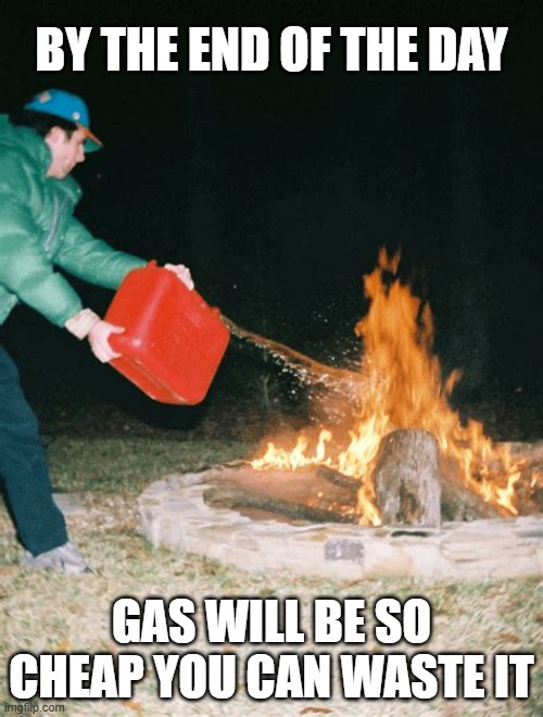 Just in Time for the Book Burning | BY THE END OF THE DAY; GAS WILL BE SO CHEAP YOU CAN WASTE IT | image tagged in guy pouring gasoline into fire | made w/ Imgflip meme maker