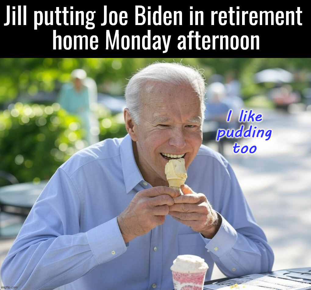 Joe on Tuesday | Jill putting Joe Biden in retirement 
home Monday afternoon; I like
pudding
too | image tagged in politics | made w/ Imgflip meme maker