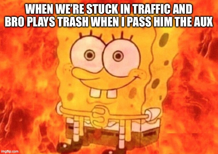 Why do I even pass the aux | WHEN WE’RE STUCK IN TRAFFIC AND BRO PLAYS TRASH WHEN I PASS HIM THE AUX | image tagged in spongebob on fire,music | made w/ Imgflip meme maker