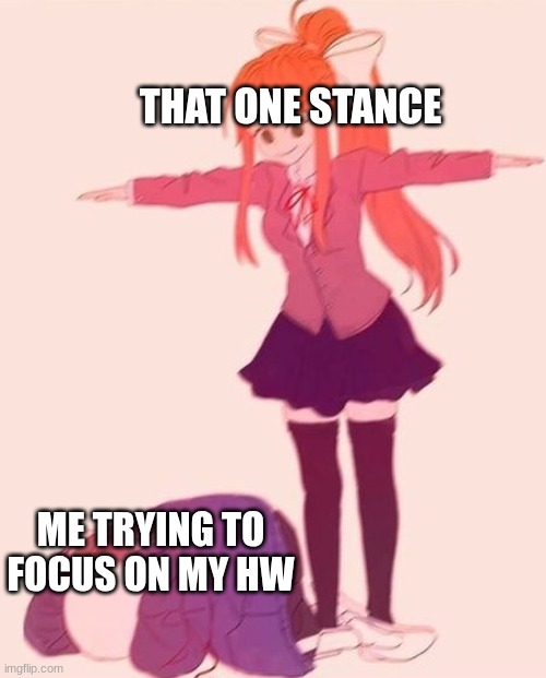 anime t pose | THAT ONE STANCE; ME TRYING TO FOCUS ON MY HW | image tagged in anime t pose,bruh,relatable | made w/ Imgflip meme maker