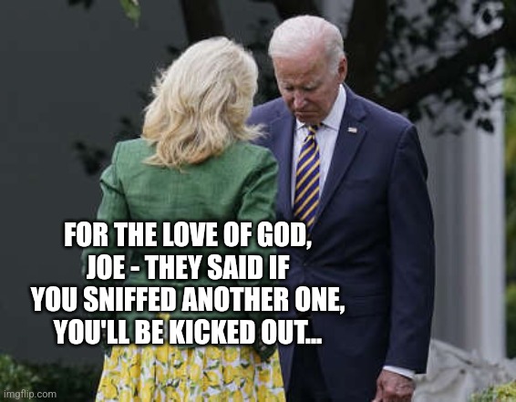 Jill Biden for the love of god, Joe | FOR THE LOVE OF GOD, JOE - THEY SAID IF YOU SNIFFED ANOTHER ONE, YOU'LL BE KICKED OUT... | image tagged in jill biden for the love of god joe | made w/ Imgflip meme maker