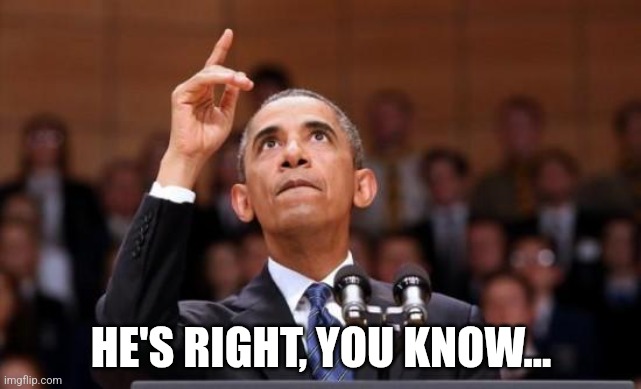 Obama pointing up | HE'S RIGHT, YOU KNOW... | image tagged in obama pointing up | made w/ Imgflip meme maker