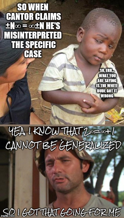 imagine a day when this can be featured in the Y-H-O-J stream | SO WHEN
 CANTOR CLAIMS
 ±N∞ = ∞±N HE'S 
MISINTERPRETED
 THE SPECIFIC
 CASE; SO, ERR,..
 WHAT YOU
 ARE SAYING 
IS THE WHITE
 DUDE GOT IT 
WRONG | image tagged in memes,third world skeptical kid | made w/ Imgflip meme maker