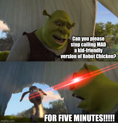 MAD Shrek Meme | Can you please stop calling MAD a kid-friendly version of Robot Chicken? FOR FIVE MINUTES!!!!! | image tagged in shrek for five minutes,dreamworks,mad,robot chicken,tv shows,shrek | made w/ Imgflip meme maker