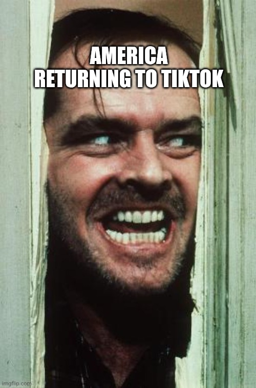 Americans returning to tiktok | AMERICA RETURNING TO TIKTOK | image tagged in memes,here's johnny | made w/ Imgflip meme maker