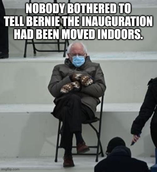 Maybe they did tell him. | NOBODY BOTHERED TO TELL BERNIE THE INAUGURATION HAD BEEN MOVED INDOORS. | image tagged in inauguration bernie sanders,trump inauguration | made w/ Imgflip meme maker