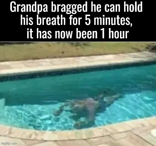 He is the real deal | Grandpa bragged he can hold 
his breath for 5 minutes, 
it has now been 1 hour | image tagged in dark humor | made w/ Imgflip meme maker