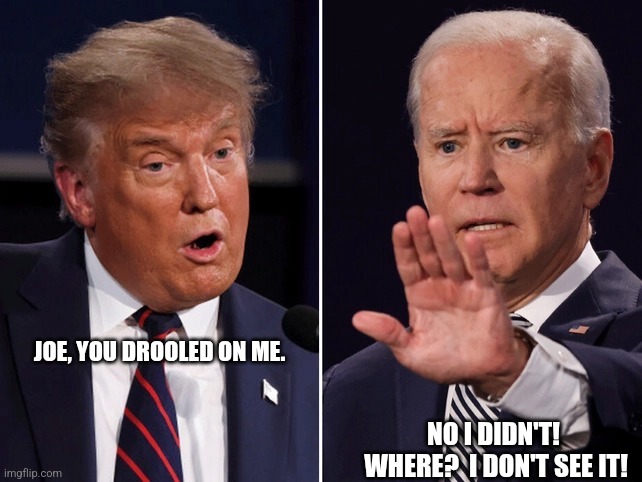 Biden Trump debate | JOE, YOU DROOLED ON ME. NO I DIDN'T!  WHERE?  I DON'T SEE IT! | image tagged in biden trump debate | made w/ Imgflip meme maker