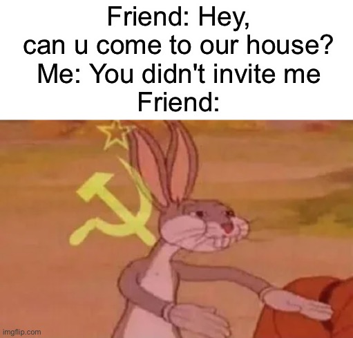 Sometimes friends do that | Friend: Hey, can u come to our house?
Me: You didn't invite me
Friend: | image tagged in bugs bunny communist,true,bugs bunny,funny,so true,memes | made w/ Imgflip meme maker