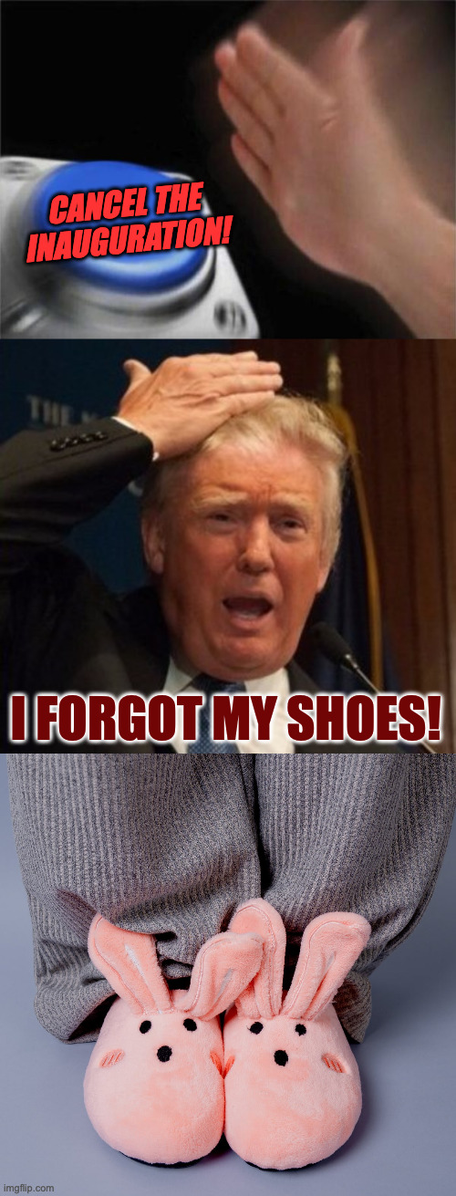 Senility. | CANCEL THE
INAUGURATION! I FORGOT MY SHOES! | image tagged in memes,blank nut button,trump confused,senility | made w/ Imgflip meme maker