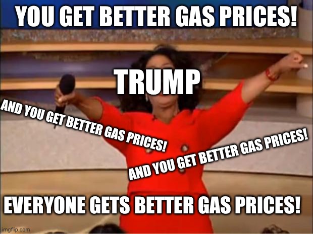 We all get better gas prices! | YOU GET BETTER GAS PRICES! TRUMP; AND YOU GET BETTER GAS PRICES! AND YOU GET BETTER GAS PRICES! EVERYONE GETS BETTER GAS PRICES! | image tagged in memes,oprah you get a | made w/ Imgflip meme maker