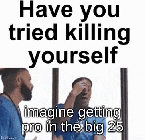 have you tried killing yourself | imagine getting pro in the big 25 | image tagged in have you tried killing yourself | made w/ Imgflip meme maker