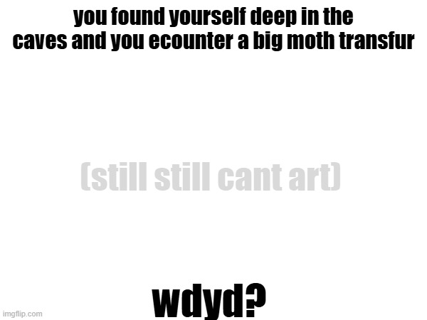 rp | you found yourself deep in the caves and you ecounter a big moth transfur; (still still cant art); wdyd? | made w/ Imgflip meme maker